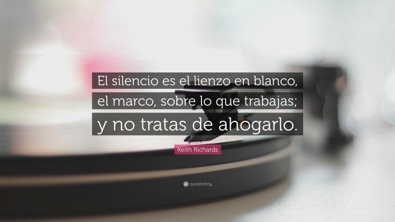 Keith Richards Quote: “El silencio es el lienzo en blanco, el marco, sobre lo que trabajas; y no tratas de ahogarlo.”