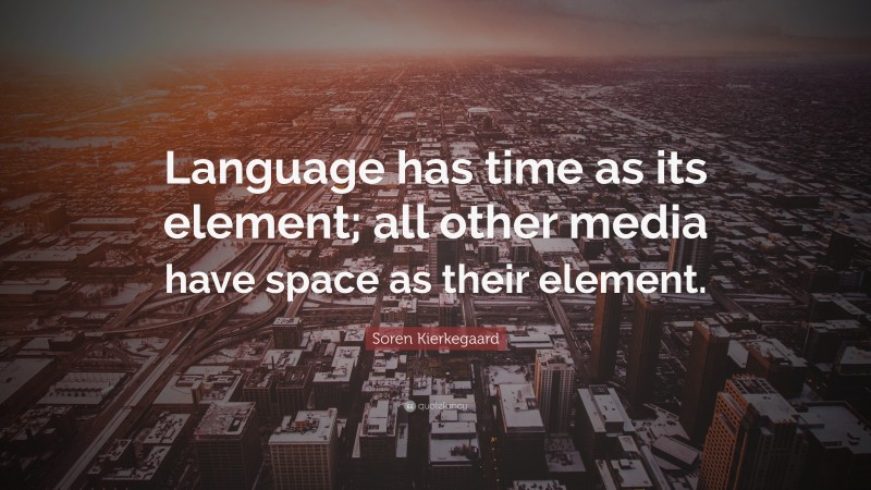 Soren Kierkegaard Quote: “Language has time as its element; all other media have space as their element.”