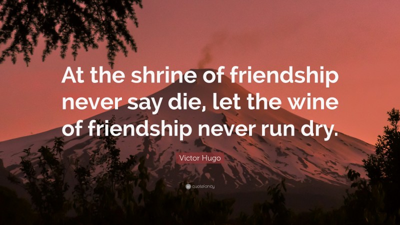 Victor Hugo Quote: “At the shrine of friendship never say die, let the wine of friendship never run dry.”