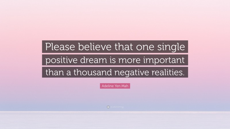 Adeline Yen Mah Quote: “Please believe that one single positive dream is more important than a thousand negative realities.”