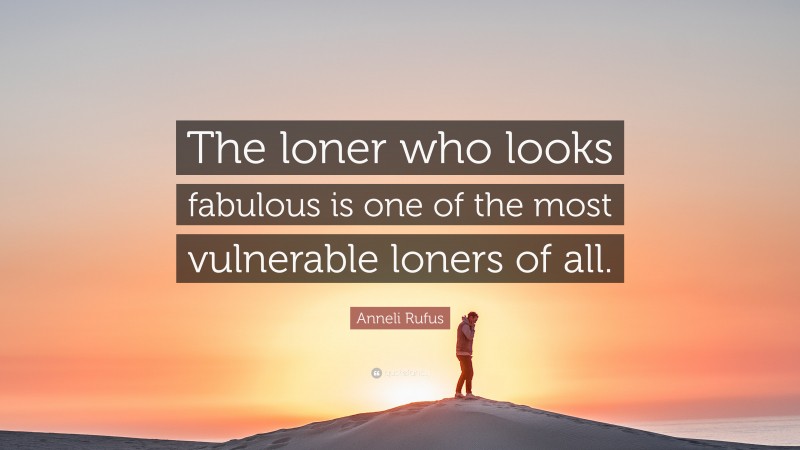 Anneli Rufus Quote: “The loner who looks fabulous is one of the most vulnerable loners of all.”