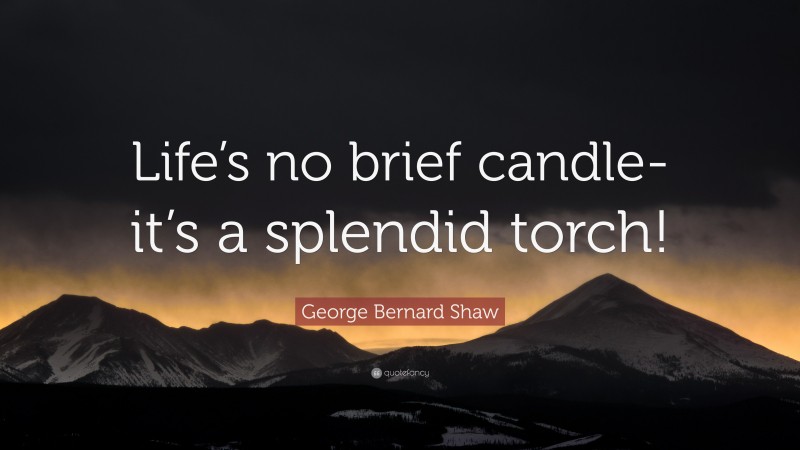 George Bernard Shaw Quote: “Life’s no brief candle-it’s a splendid torch!”