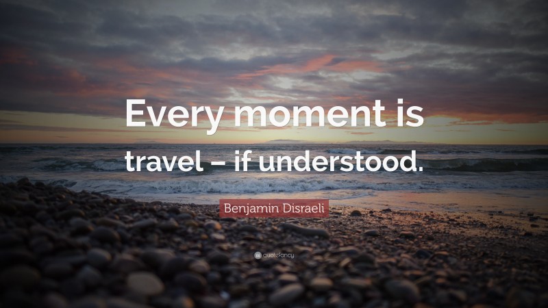 Benjamin Disraeli Quote: “Every moment is travel – if understood.”