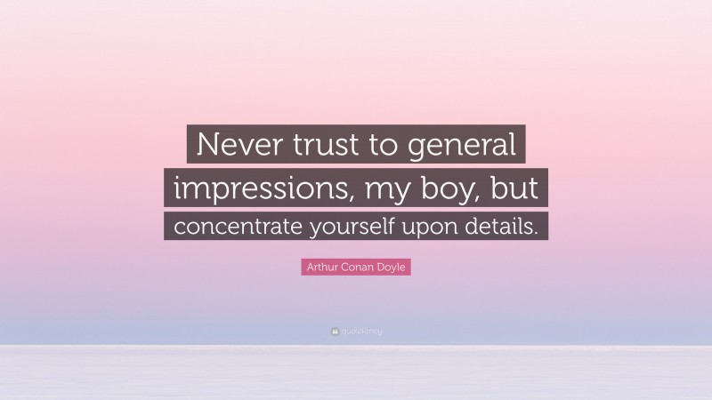 Arthur Conan Doyle Quote: “Never trust to general impressions, my boy, but concentrate yourself upon details.”