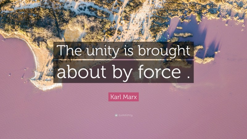 Karl Marx Quote: “The unity is brought about by force .”