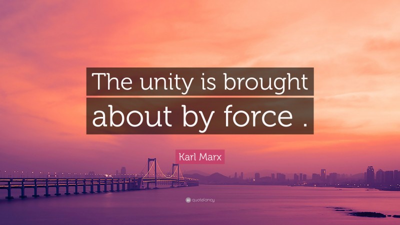 Karl Marx Quote: “The unity is brought about by force .”