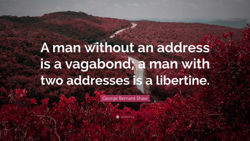 George Bernard Shaw Quote: “A man without an address is a vagabond; a man with two addresses is a libertine.”