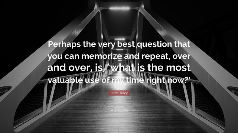 Brian Tracy Quote: “Perhaps the very best question that you can memorize and repeat, over and over, is, ‘what is the most valuable use of my time right now?’”