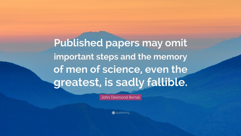 John Desmond Bernal Quote: “Published papers may omit important steps and the memory of men of science, even the greatest, is sadly fallible.”