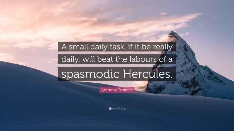 Anthony Trollope Quote: “A small daily task, if it be really daily, will beat the labours of a spasmodic Hercules.”