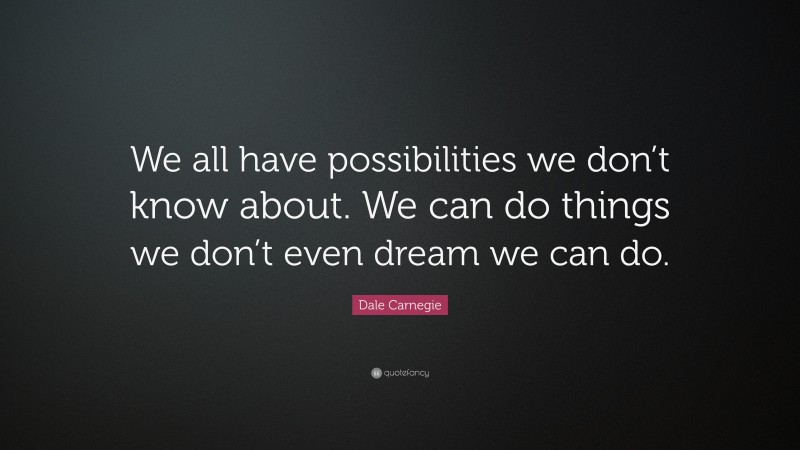 Dale Carnegie Quote: “We all have possibilities we don’t know about. We can do things we don’t even dream we can do.”
