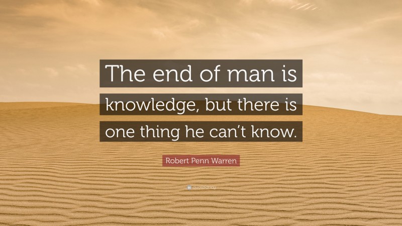 Robert Penn Warren Quote: “The end of man is knowledge, but there is one thing he can’t know.”