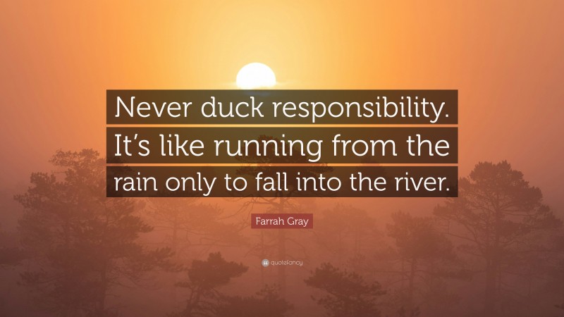 Farrah Gray Quote: “Never duck responsibility. It’s like running from the rain only to fall into the river.”
