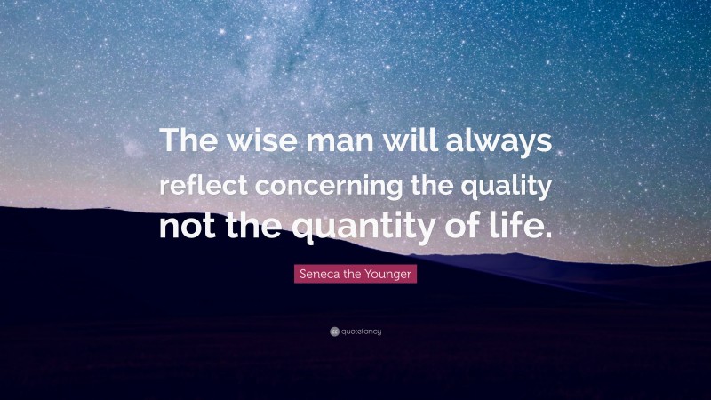 Seneca the Younger Quote: “The wise man will always reflect concerning the quality not the quantity of life.”