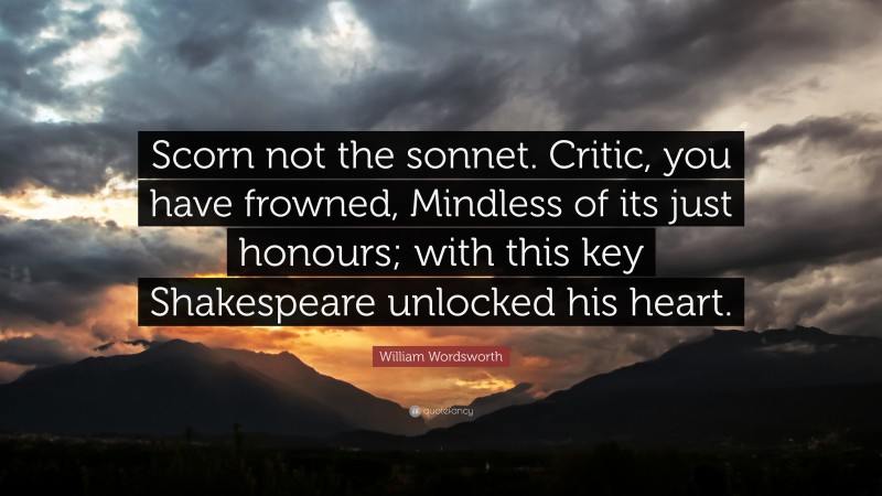 William Wordsworth Quote: “Scorn not the sonnet. Critic, you have frowned, Mindless of its just honours; with this key Shakespeare unlocked his heart.”