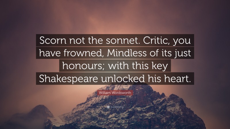 William Wordsworth Quote: “Scorn not the sonnet. Critic, you have frowned, Mindless of its just honours; with this key Shakespeare unlocked his heart.”