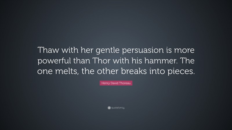 Henry David Thoreau Quote: “Thaw with her gentle persuasion is more powerful than Thor with his hammer. The one melts, the other breaks into pieces.”