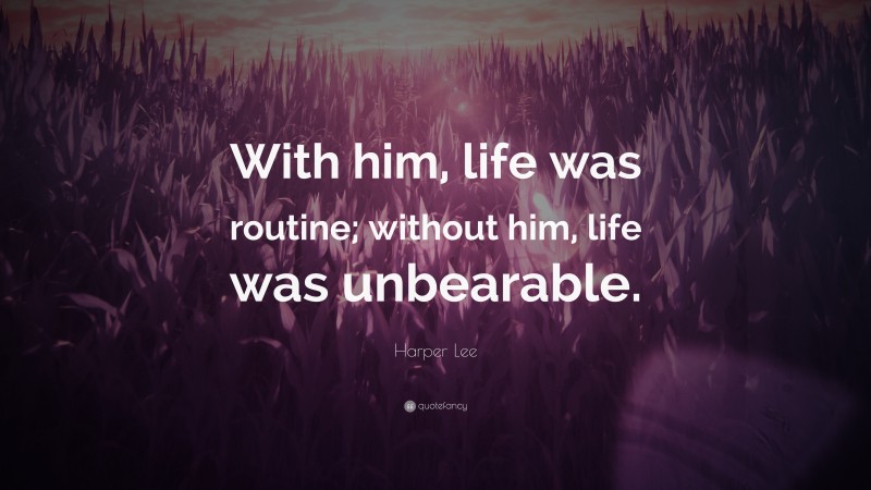 Harper Lee Quote: “With him, life was routine; without him, life was unbearable.”