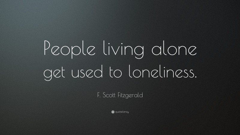 F. Scott Fitzgerald Quote: “People living alone get used to loneliness.”
