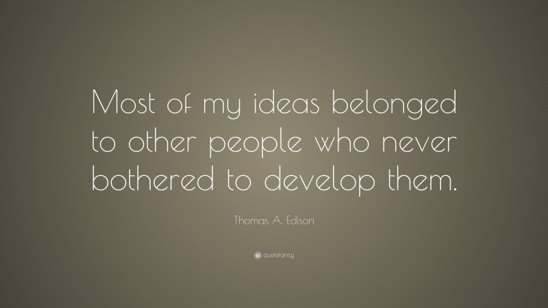 Thomas A. Edison Quote: “Most of my ideas belonged to other people who never bothered to develop them.”
