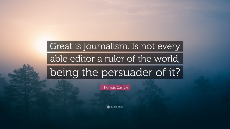 Thomas Carlyle Quote: “Great is journalism. Is not every able editor a ruler of the world, being the persuader of it?”
