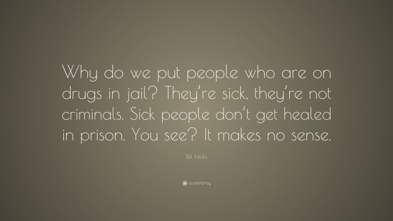 Bill Hicks Quote: “Why do we put people who are on drugs in jail? They’re sick, they’re not criminals. Sick people don’t get healed in prison. You see? It makes no sense.”