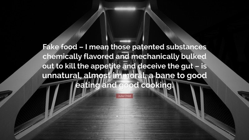 Julia Child Quote: “Fake food – I mean those patented substances chemically flavored and mechanically bulked out to kill the appetite and deceive the gut – is unnatural, almost immoral, a bane to good eating and good cooking.”