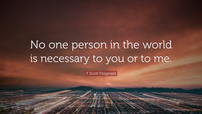 F. Scott Fitzgerald Quote: “No one person in the world is necessary to you or to me.”