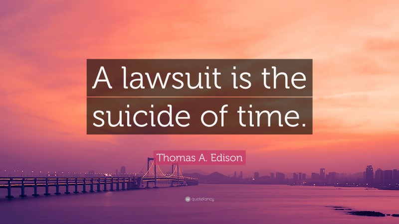 Thomas A. Edison Quote: “A lawsuit is the suicide of time.”