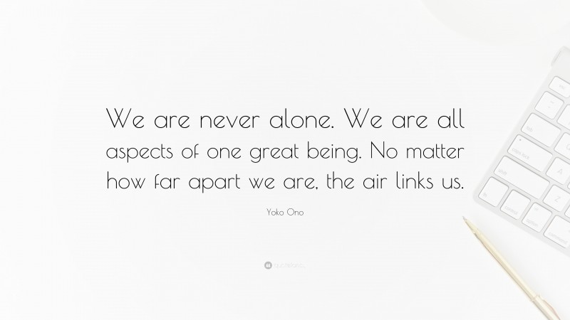 Yoko Ono Quote: “We are never alone. We are all aspects of one great being. No matter how far apart we are, the air links us.”