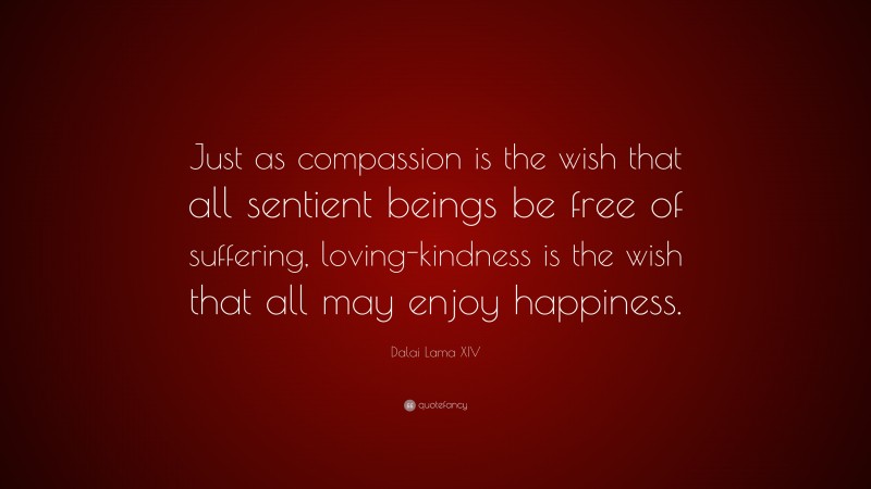 Dalai Lama XIV Quote: “Just as compassion is the wish that all sentient beings be free of suffering, loving-kindness is the wish that all may enjoy happiness.”