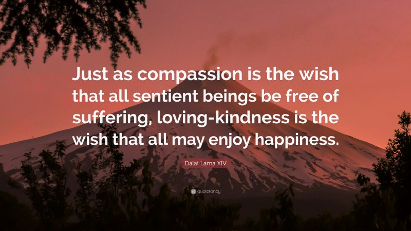 Dalai Lama XIV Quote: “Just as compassion is the wish that all sentient beings be free of suffering, loving-kindness is the wish that all may enjoy happiness.”