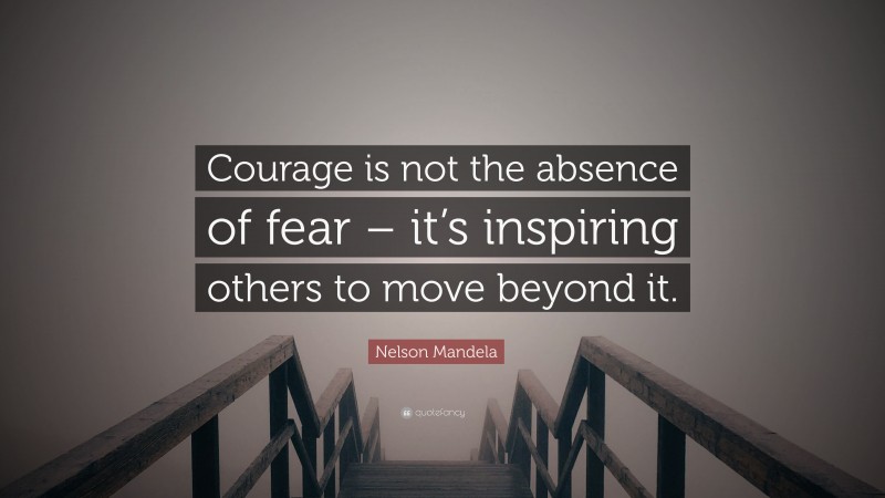Nelson Mandela Quote: “Courage is not the absence of fear – it’s inspiring others to move beyond it.”