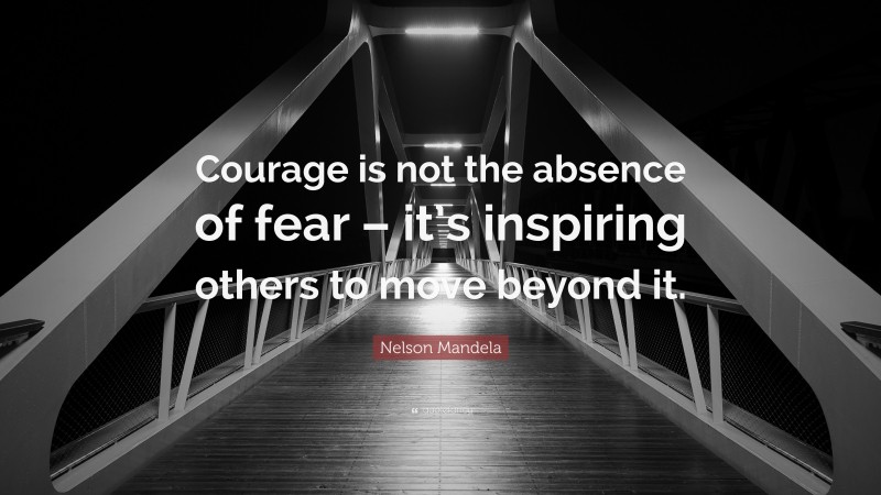 Nelson Mandela Quote: “Courage is not the absence of fear – it’s inspiring others to move beyond it.”