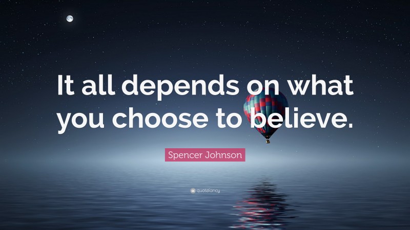 Spencer Johnson Quote: “It all depends on what you choose to believe.”