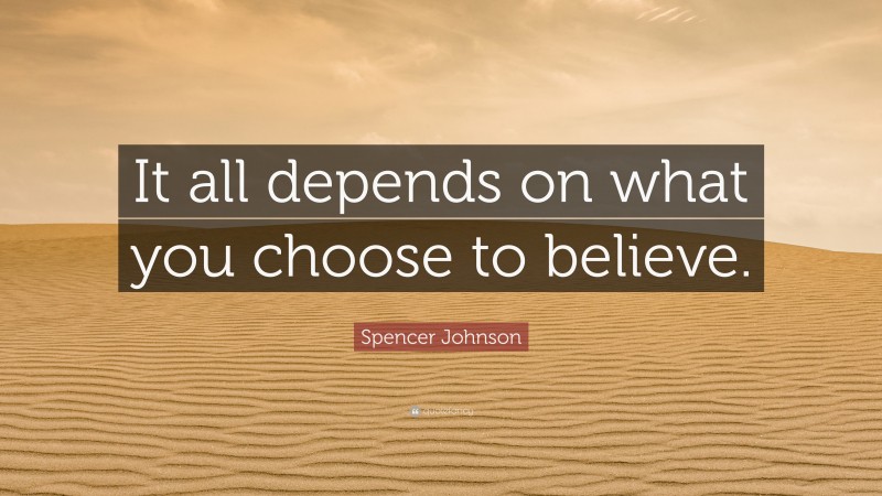 Spencer Johnson Quote: “It all depends on what you choose to believe.”