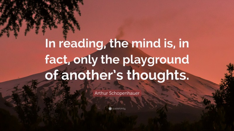 Arthur Schopenhauer Quote: “In reading, the mind is, in fact, only the playground of another’s thoughts.”