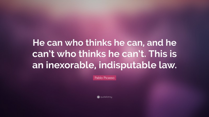 Pablo Picasso Quote: “He can who thinks he can, and he can’t who thinks he can’t. This is an inexorable, indisputable law.”