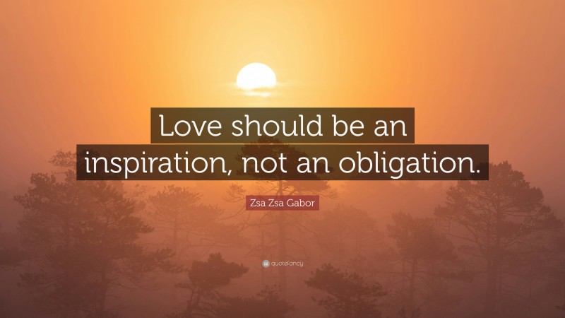 Zsa Zsa Gabor Quote: “Love should be an inspiration, not an obligation.”