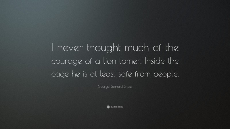George Bernard Shaw Quote: “I never thought much of the courage of a lion tamer. Inside the cage he is at least safe from people.”