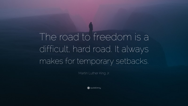 Martin Luther King Jr. Quote: “The road to freedom is a difficult, hard road. It always makes for temporary setbacks.”