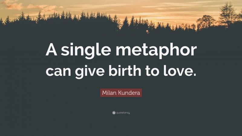 Milan Kundera Quote: “A single metaphor can give birth to love.”