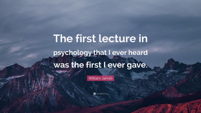 William James Quote: “The first lecture in psychology that I ever heard was the first I ever gave.”