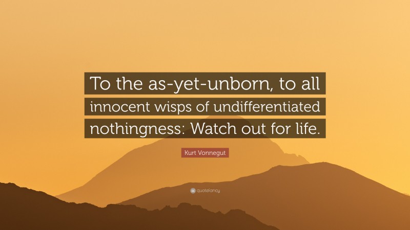 Kurt Vonnegut Quote: “To the as-yet-unborn, to all innocent wisps of undifferentiated nothingness: Watch out for life.”
