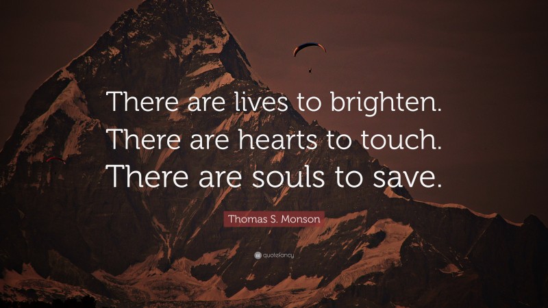 Thomas S. Monson Quote: “There are lives to brighten. There are hearts to touch. There are souls to save.”