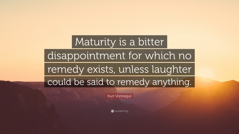 Kurt Vonnegut Quote: “Maturity is a bitter disappointment for which no remedy exists, unless laughter could be said to remedy anything.”