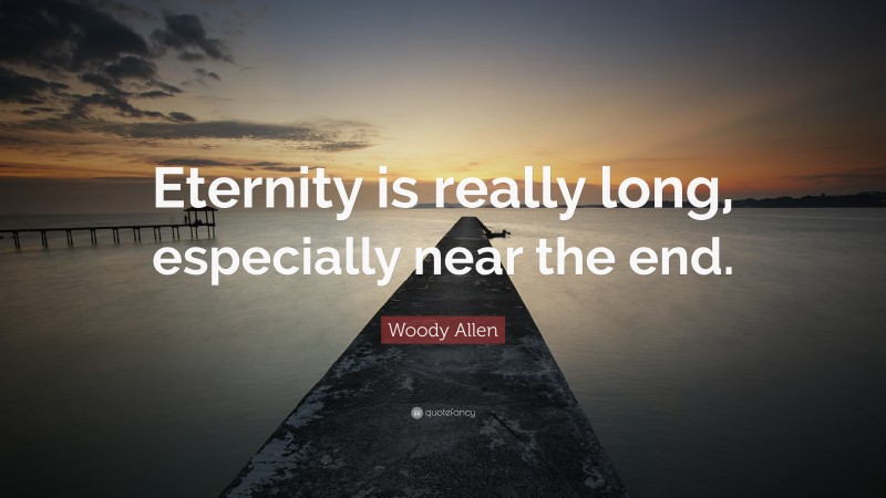 Woody Allen Quote: “Eternity is really long, especially near the end.”