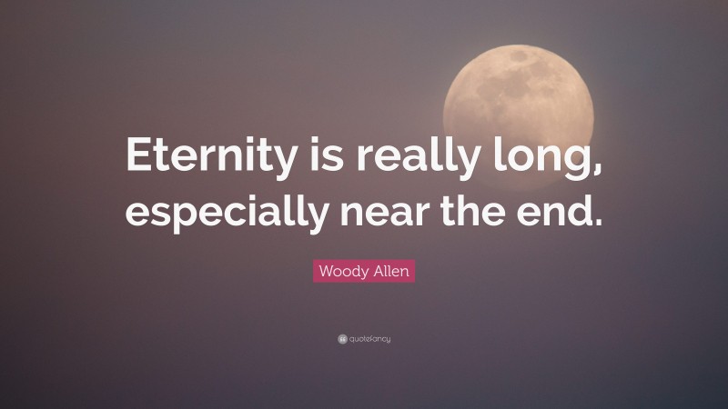 Woody Allen Quote: “Eternity is really long, especially near the end.”