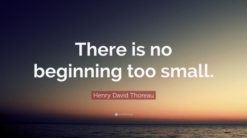 Henry David Thoreau Quote: “There is no beginning too small.”