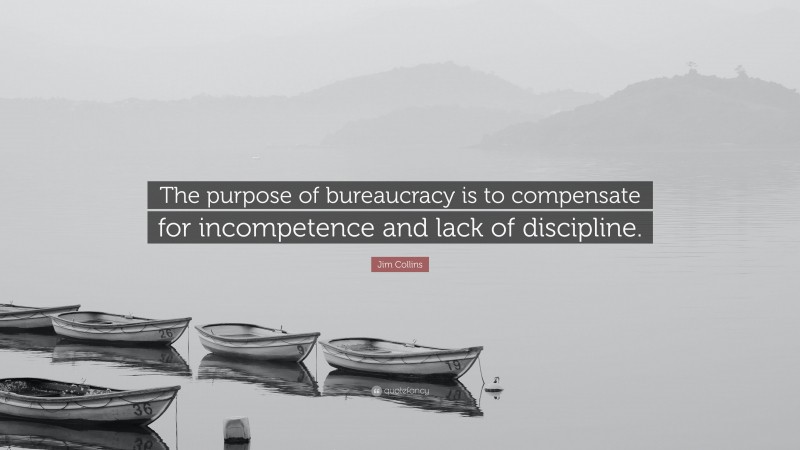 Jim Collins Quote: “The purpose of bureaucracy is to compensate for incompetence and lack of discipline.”